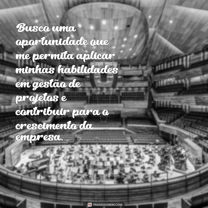 frases de objetivo para currículo Busco uma oportunidade que me permita aplicar minhas habilidades em gestão de projetos e contribuir para o crescimento da empresa.