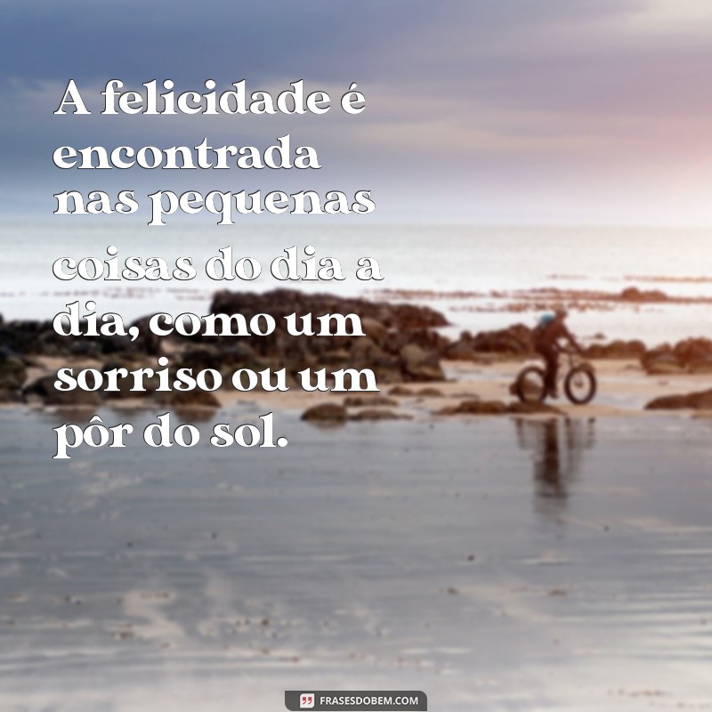 mensagem de felicidade com a vida A felicidade é encontrada nas pequenas coisas do dia a dia, como um sorriso ou um pôr do sol.