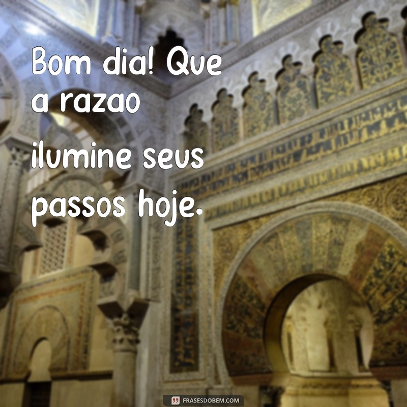 bom dia razao Bom dia! Que a razão ilumine seus passos hoje.