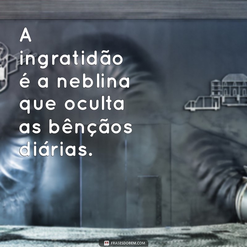 Frases Impactantes sobre Ingratidão: Reflexões que Tocam o Coração 