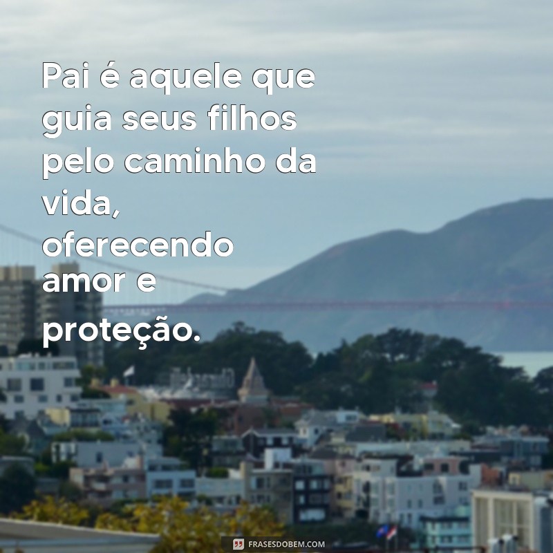 definicao de pai Pai é aquele que guia seus filhos pelo caminho da vida, oferecendo amor e proteção.