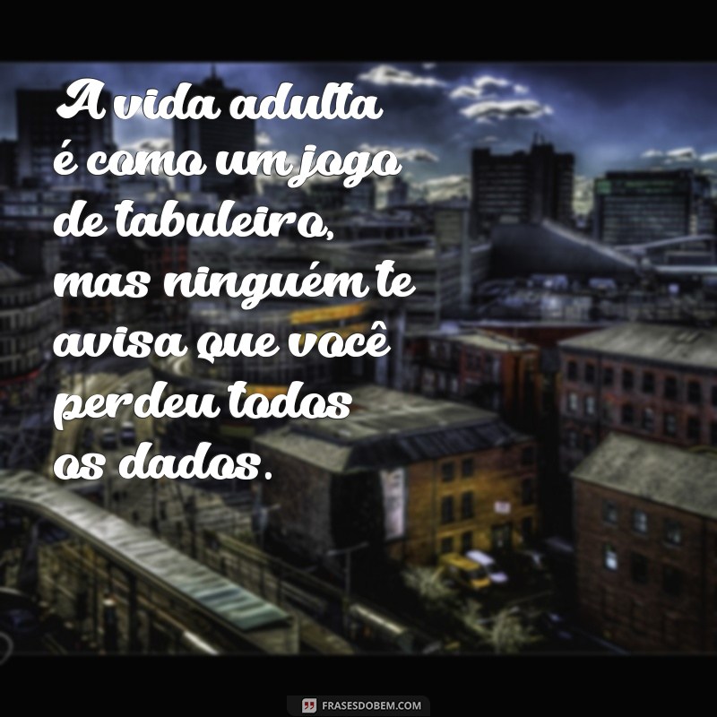 frases engraçadas sobre a vida adulta A vida adulta é como um jogo de tabuleiro, mas ninguém te avisa que você perdeu todos os dados.