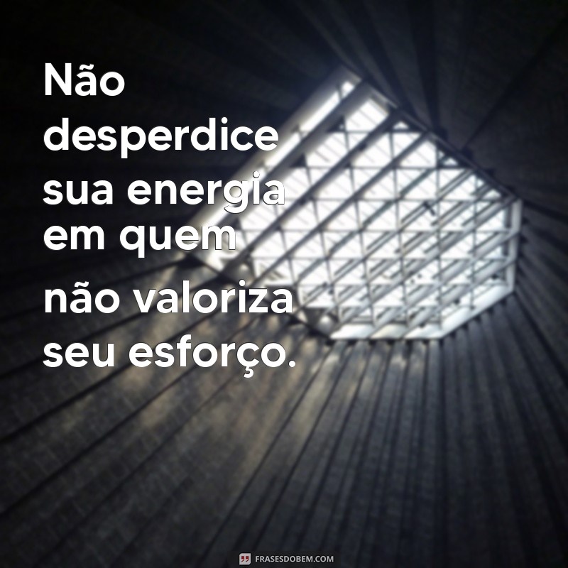 não insista no que não for recíproco Não desperdice sua energia em quem não valoriza seu esforço.