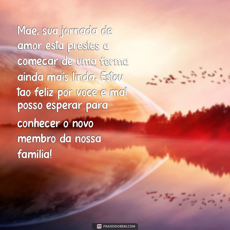 mensagem para mamae que vai ter bebe Mãe, sua jornada de amor está prestes a começar de uma forma ainda mais linda. Estou tão feliz por você e mal posso esperar para conhecer o novo membro da nossa família!