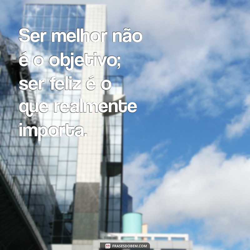 Frases Inspiradoras: Não Quero Ser Melhor que Ninguém 