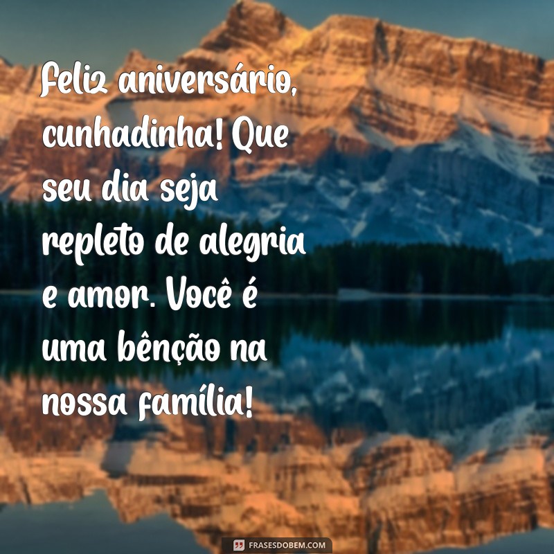 feliz aniversário para cunhadinha querida Feliz aniversário, cunhadinha! Que seu dia seja repleto de alegria e amor. Você é uma bênção na nossa família!