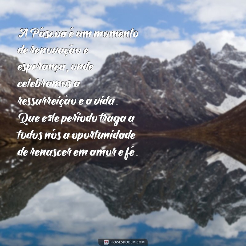 texto sobre páscoa A Páscoa é um momento de renovação e esperança, onde celebramos a ressurreição e a vida. Que este período traga a todos nós a oportunidade de renascer em amor e fé.