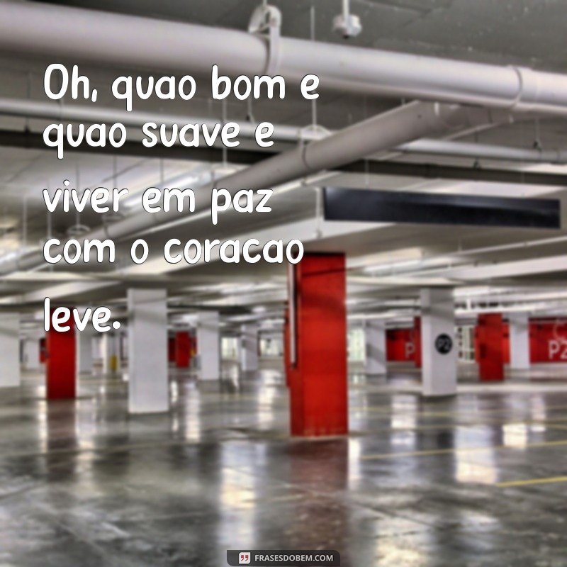 o quao bom e quao suave é Oh, quão bom e quão suave é viver em paz com o coração leve.