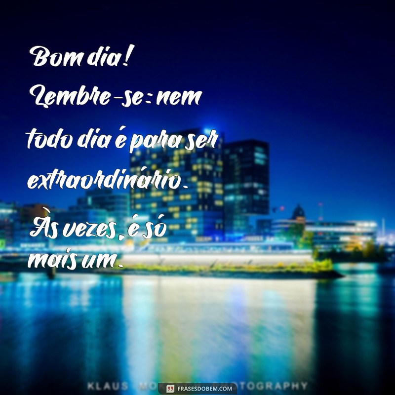 mensagem desmotivacional bom dia Bom dia! Lembre-se: nem todo dia é para ser extraordinário. Às vezes, é só mais um.