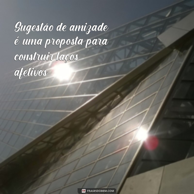 o que significa sugestão de amizade Sugestão de amizade é uma proposta para construir laços afetivos.