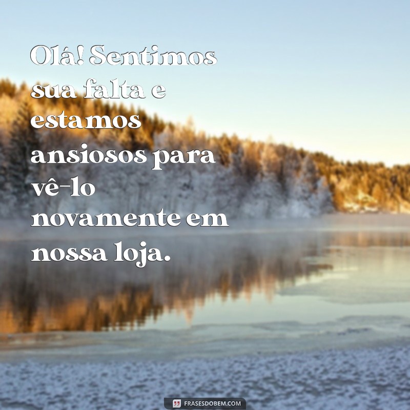 mensagem para cliente estamos sentindo sua falta Olá! Sentimos sua falta e estamos ansiosos para vê-lo novamente em nossa loja.