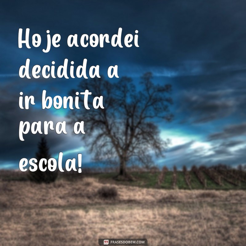 frases como ir bonita para escola Hoje acordei decidida a ir bonita para a escola!