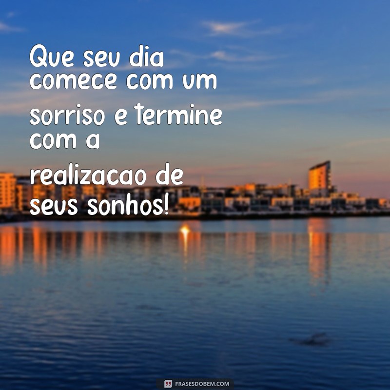 frases de bom fia Que seu dia comece com um sorriso e termine com a realização de seus sonhos!