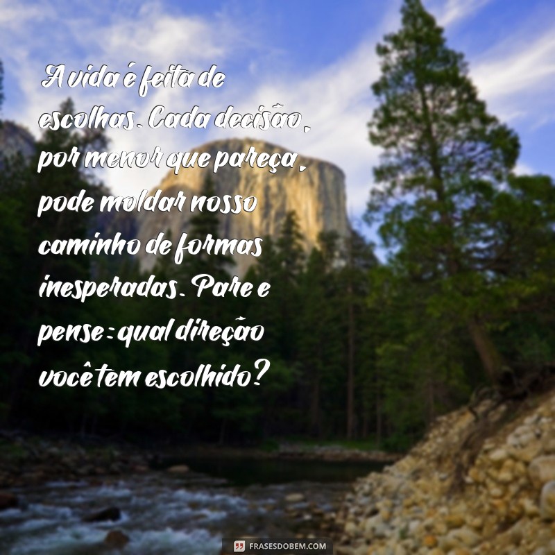 texto para refletir A vida é feita de escolhas. Cada decisão, por menor que pareça, pode moldar nosso caminho de formas inesperadas. Pare e pense: qual direção você tem escolhido?
