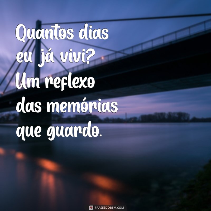 quantos dias eu ja vivi Quantos dias eu já vivi? Um reflexo das memórias que guardo.