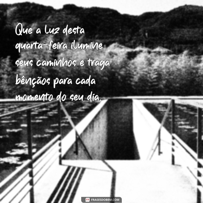 mensagem abençoada de quarta-feira Que a luz desta quarta-feira ilumine seus caminhos e traga bênçãos para cada momento do seu dia.