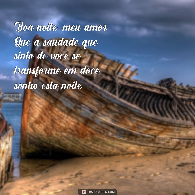 frases boa noite com saudades Boa noite, meu amor. Que a saudade que sinto de você se transforme em doce sonho esta noite.