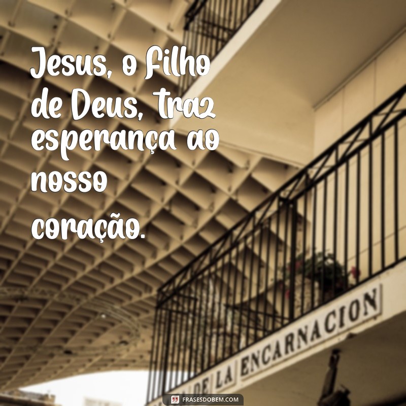 jesus o filho de deus Jesus, o Filho de Deus, traz esperança ao nosso coração.