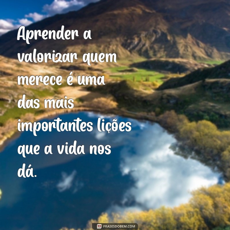 Aprendendo a Valorizar Quem Merece: Lições de Vida ao Longo do Tempo 