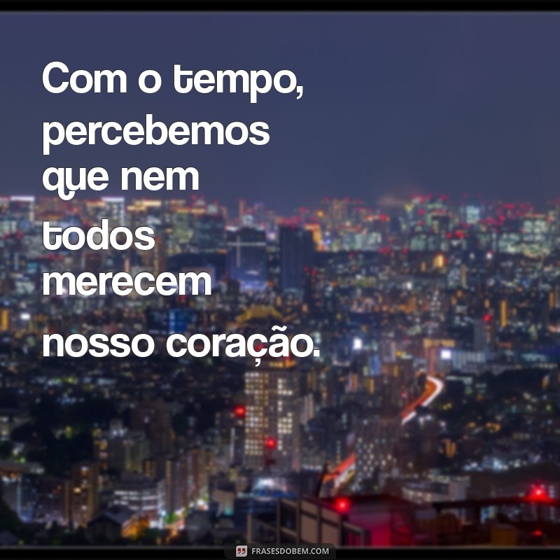 com o tempo a gente aprende a dar valor a quem merece Com o tempo, percebemos que nem todos merecem nosso coração.