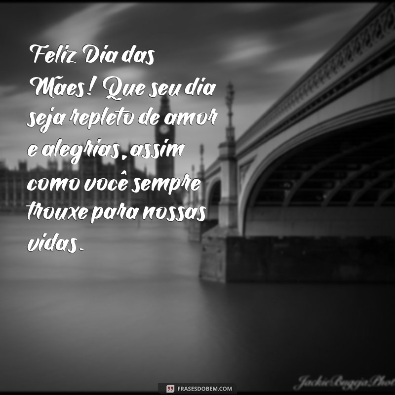 mensagem de feliz dias das mãe Feliz Dia das Mães! Que seu dia seja repleto de amor e alegrias, assim como você sempre trouxe para nossas vidas.