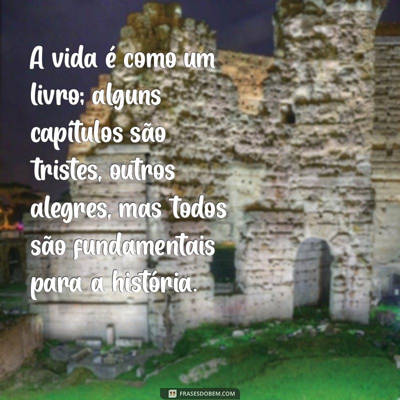 reflexão para vida A vida é como um livro; alguns capítulos são tristes, outros alegres, mas todos são fundamentais para a história.