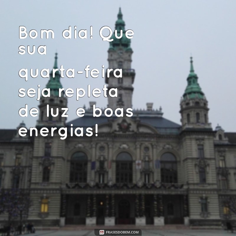 mensagens bom dia quarta feira Bom dia! Que sua quarta-feira seja repleta de luz e boas energias!