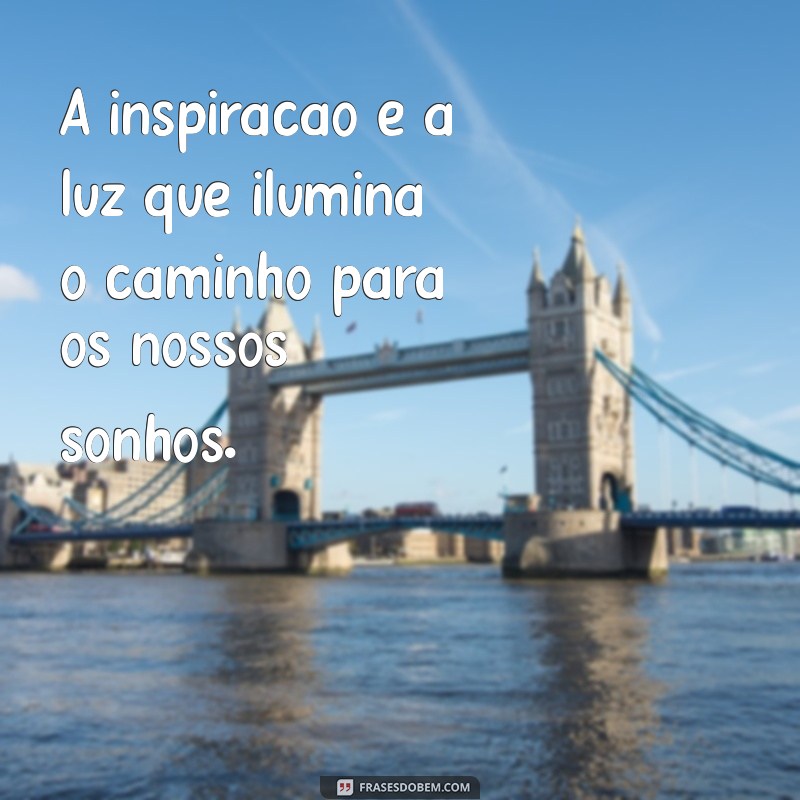 frases sobre inspiração A inspiração é a luz que ilumina o caminho para os nossos sonhos.