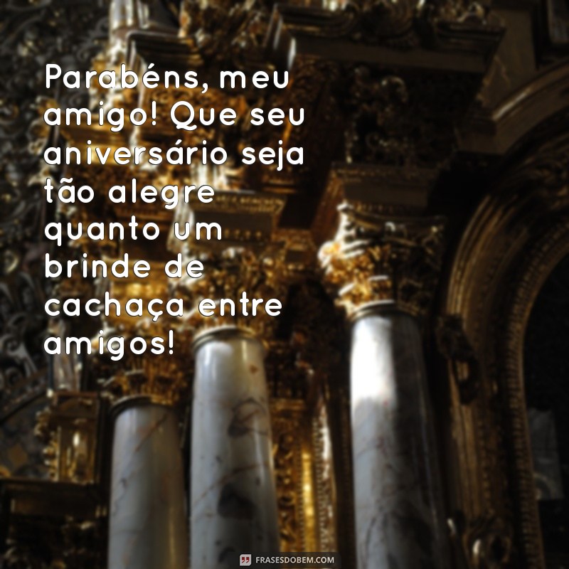 feliz aniversário para amigo cachaceiro Parabéns, meu amigo! Que seu aniversário seja tão alegre quanto um brinde de cachaça entre amigos!