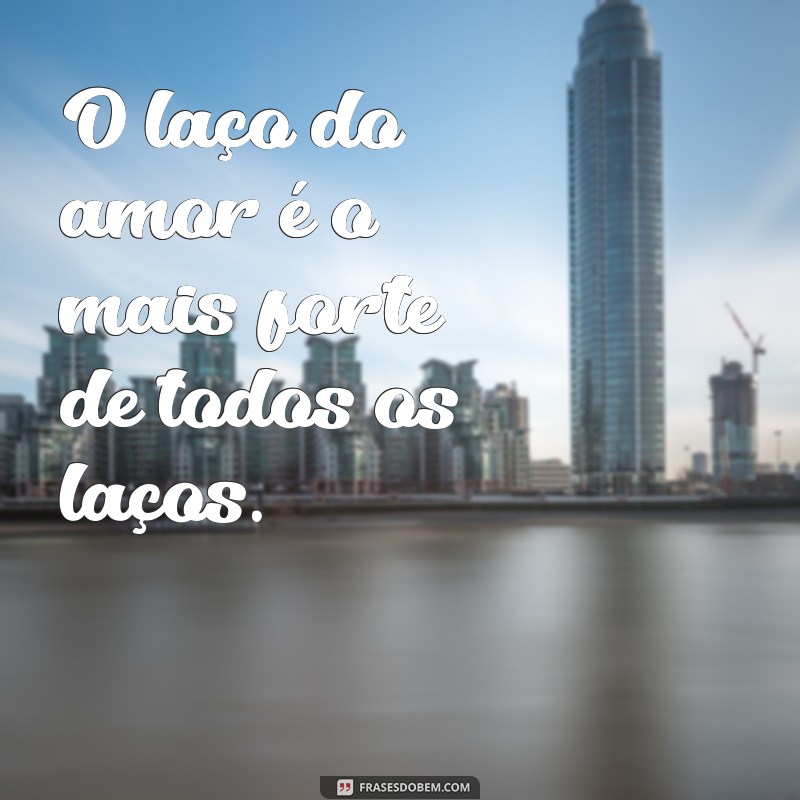 frases de laço comprido O laço do amor é o mais forte de todos os laços.