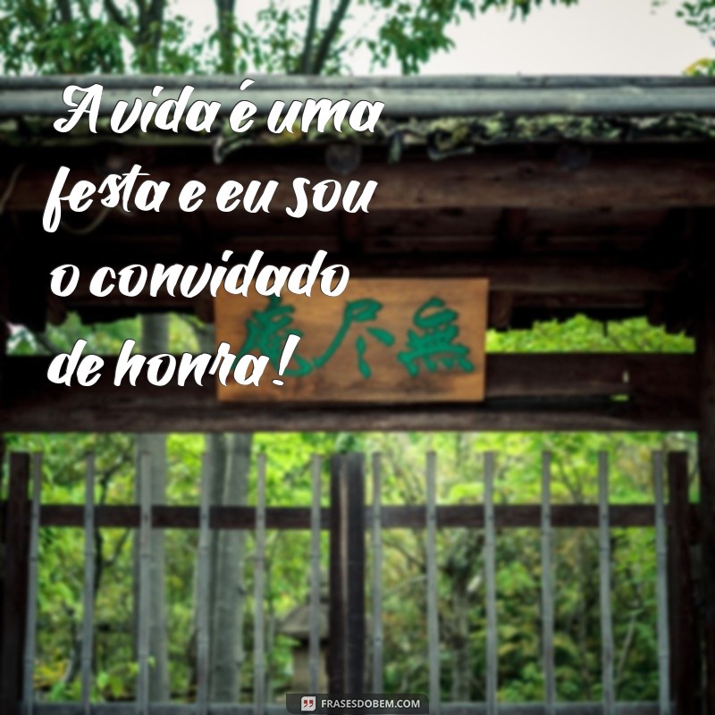 frases de feliz da vida A vida é uma festa e eu sou o convidado de honra!