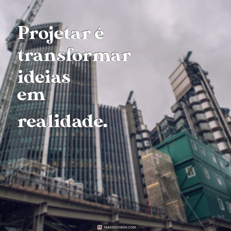 projetar Projetar é transformar ideias em realidade.