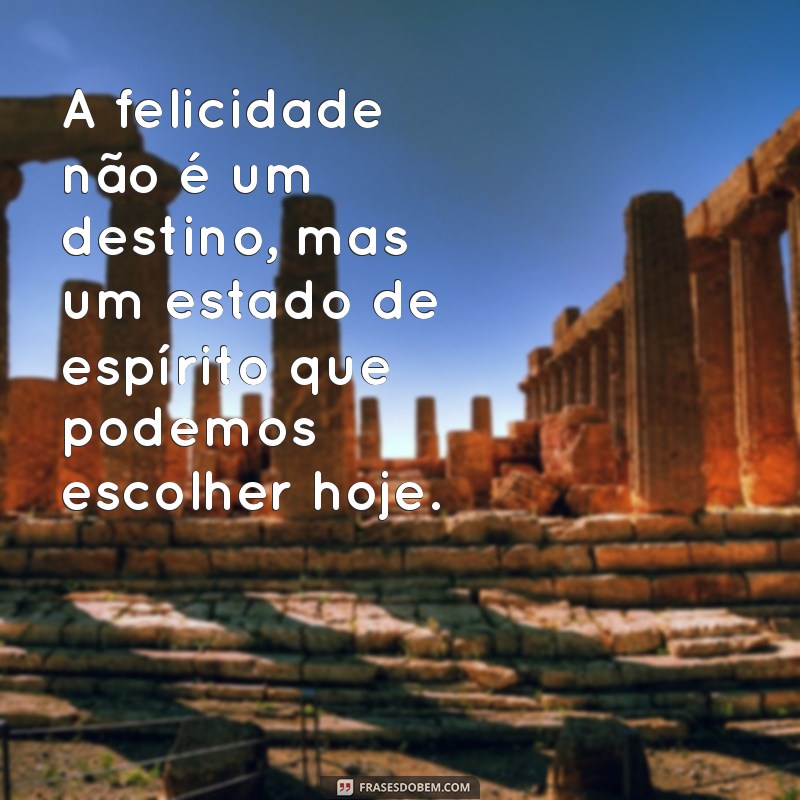 frases sobre ser feliz hoje A felicidade não é um destino, mas um estado de espírito que podemos escolher hoje.