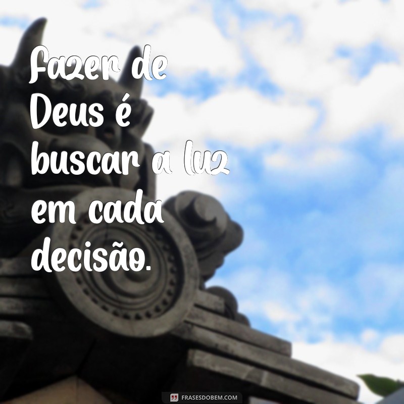 fazer de deus Fazer de Deus é buscar a luz em cada decisão.