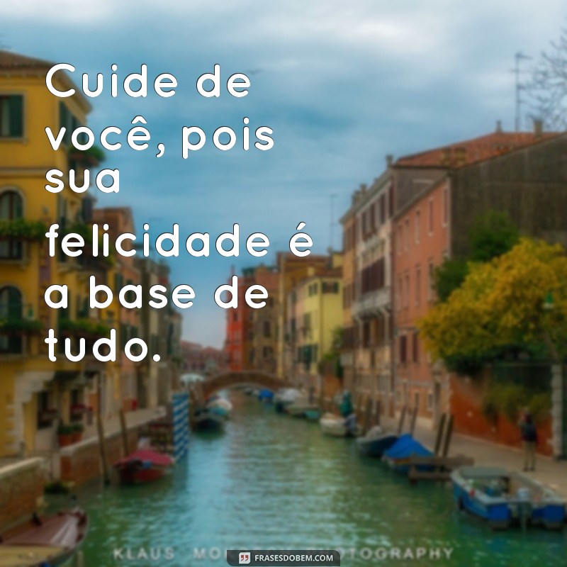 cuide de você Cuide de você, pois sua felicidade é a base de tudo.