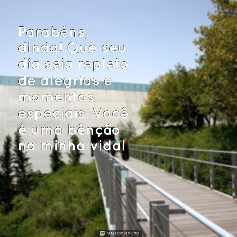 mensagem de aniversário para dinda Parabéns, dinda! Que seu dia seja repleto de alegrias e momentos especiais. Você é uma bênção na minha vida!