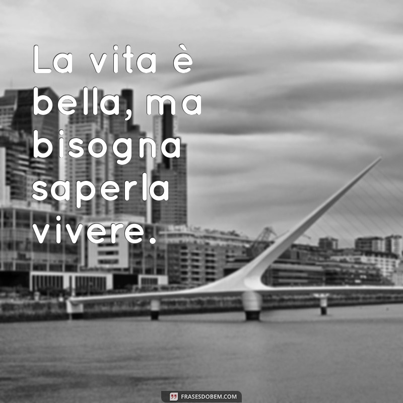 mensagem italiana La vita è bella, ma bisogna saperla vivere.