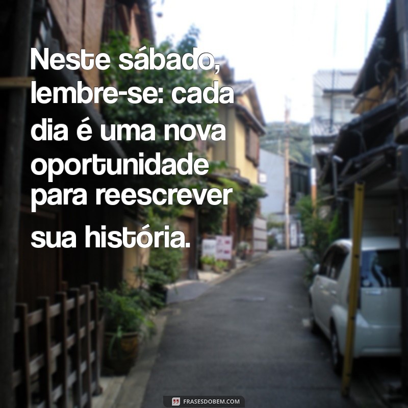 reflexão do sábado Neste sábado, lembre-se: cada dia é uma nova oportunidade para reescrever sua história.