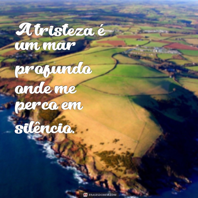 frases se sentindo triste A tristeza é um mar profundo onde me perco em silêncio.