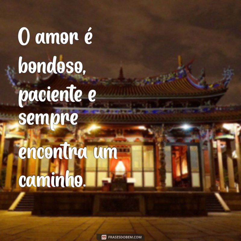 o amor é bondoso paciente O amor é bondoso, paciente e sempre encontra um caminho.