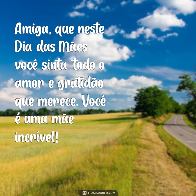 mensagem para dia das mães para amiga Amiga, que neste Dia das Mães você sinta todo o amor e gratidão que merece. Você é uma mãe incrível!