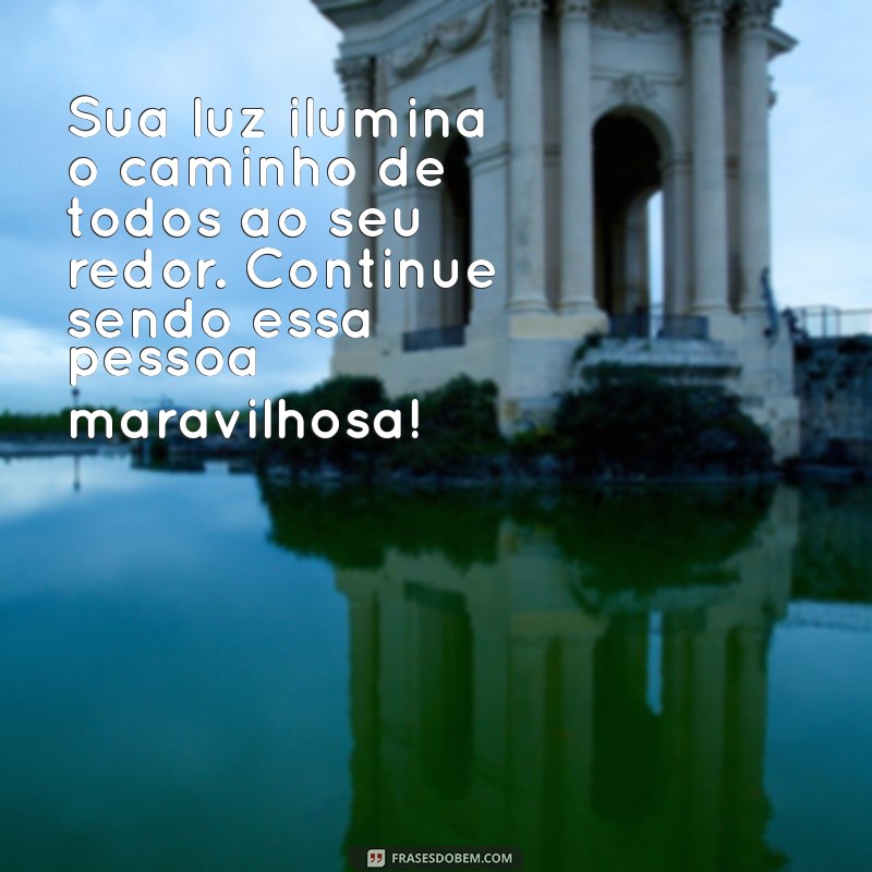 mensagem para pessoa maravilhosa Sua luz ilumina o caminho de todos ao seu redor. Continue sendo essa pessoa maravilhosa!