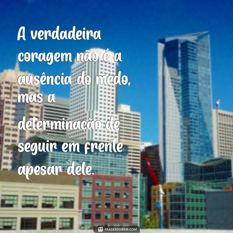 mensagem ser forte e corajoso A verdadeira coragem não é a ausência do medo, mas a determinação de seguir em frente apesar dele.