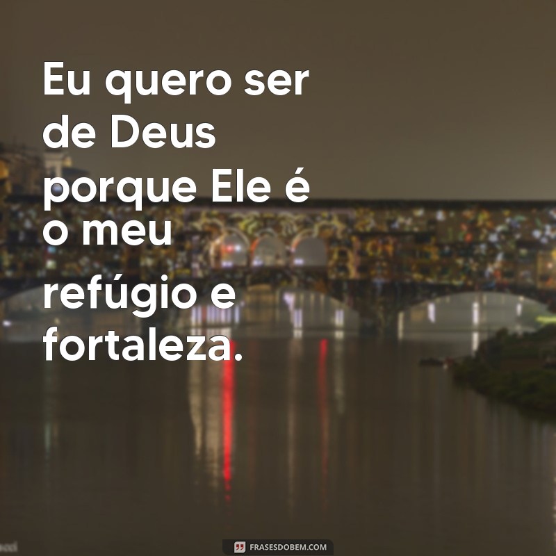 frases eu quero ser de Deus Eu quero ser de Deus porque Ele é o meu refúgio e fortaleza.