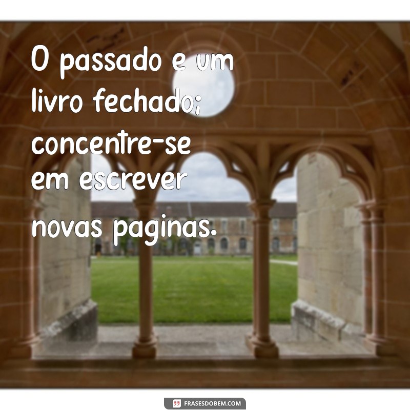 esquecer o passado O passado é um livro fechado; concentre-se em escrever novas páginas.