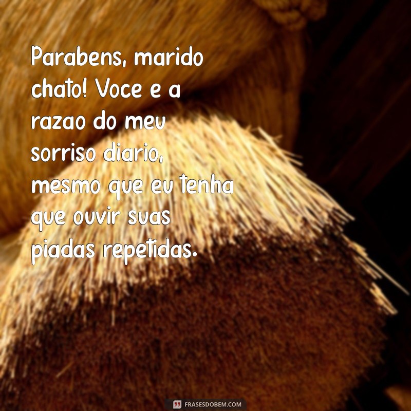 parabéns marido chato Parabéns, marido chato! Você é a razão do meu sorriso diário, mesmo que eu tenha que ouvir suas piadas repetidas.