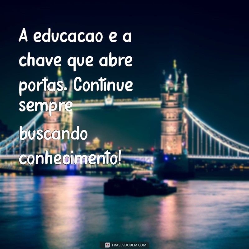 mensagem de carinho para os alunos A educação é a chave que abre portas. Continue sempre buscando conhecimento!