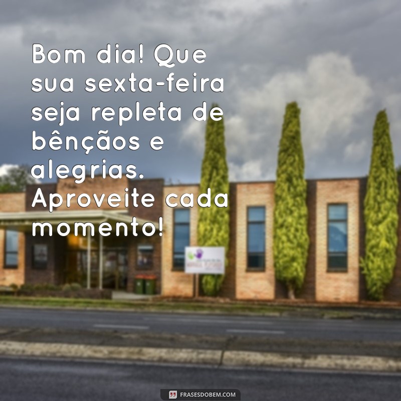 mensagem de bom dia sexta feira abençoado Bom dia! Que sua sexta-feira seja repleta de bênçãos e alegrias. Aproveite cada momento!