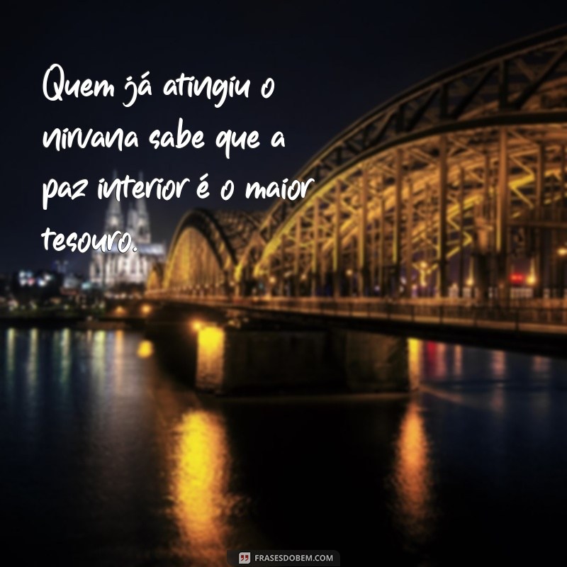 quem já atingiu o nirvana Quem já atingiu o nirvana sabe que a paz interior é o maior tesouro.