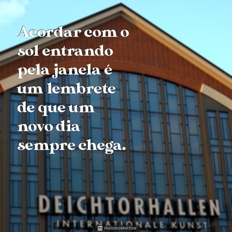 mensagem de coisas simples Acordar com o sol entrando pela janela é um lembrete de que um novo dia sempre chega.